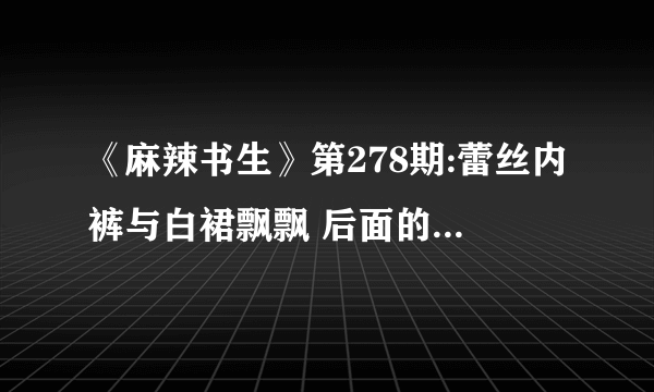 《麻辣书生》第278期:蕾丝内裤与白裙飘飘 后面的美女是谁