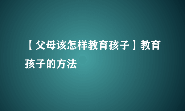 【父母该怎样教育孩子】教育孩子的方法