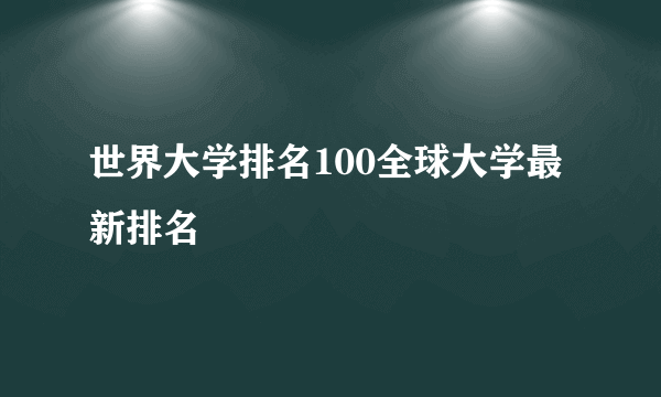 世界大学排名100全球大学最新排名
