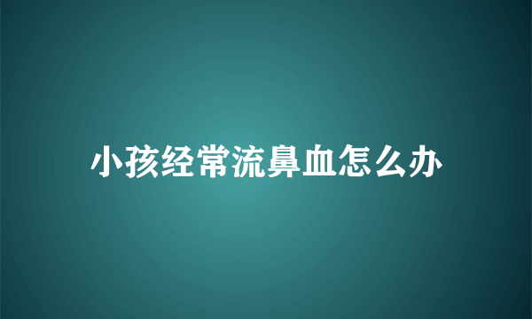 小孩经常流鼻血怎么办