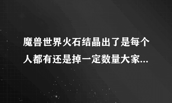魔兽世界火石结晶出了是每个人都有还是掉一定数量大家分？知道的告诉下 谢谢了