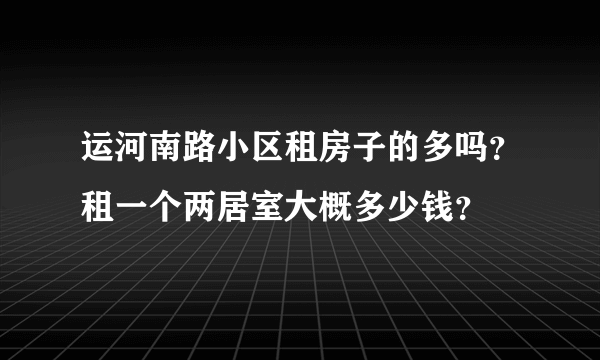 运河南路小区租房子的多吗？租一个两居室大概多少钱？