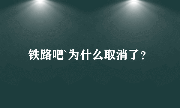 铁路吧`为什么取消了？