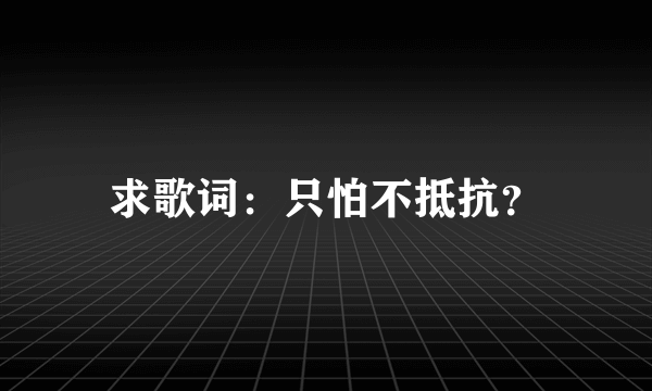 求歌词：只怕不抵抗？