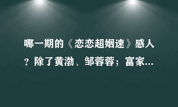 哪一期的《恋恋超姻速》感人？除了黄渤、邹蓉蓉；富家女和穷小子的那期