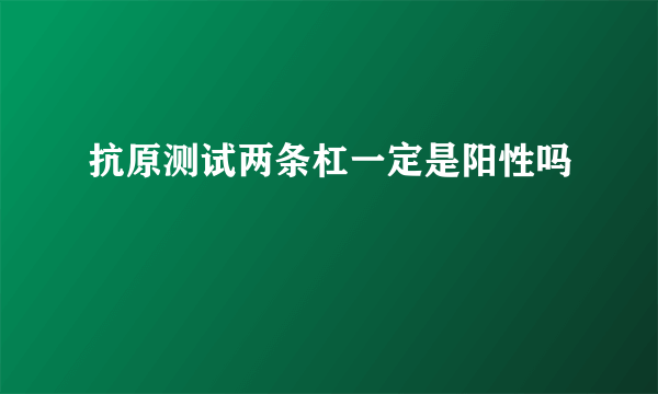抗原测试两条杠一定是阳性吗