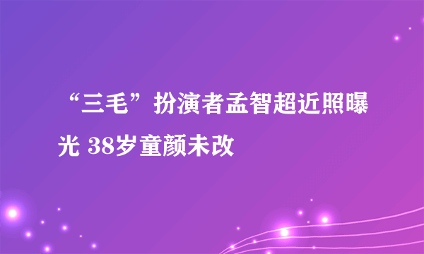 “三毛”扮演者孟智超近照曝光 38岁童颜未改