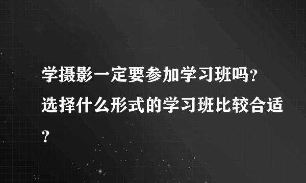 学摄影一定要参加学习班吗？选择什么形式的学习班比较合适？