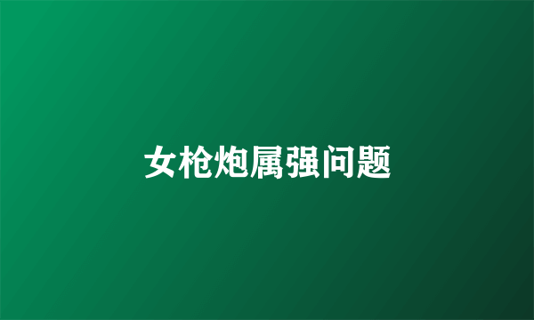 女枪炮属强问题