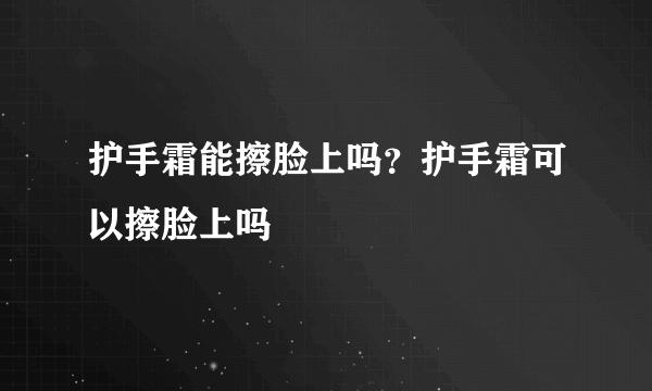 护手霜能擦脸上吗？护手霜可以擦脸上吗
