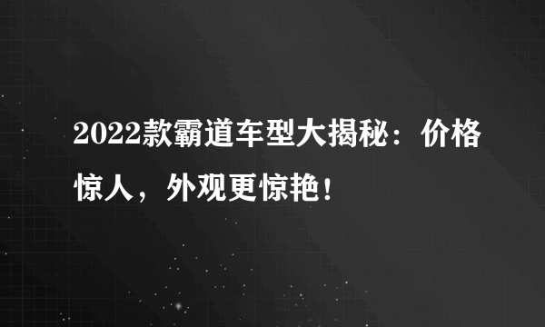2022款霸道车型大揭秘：价格惊人，外观更惊艳！