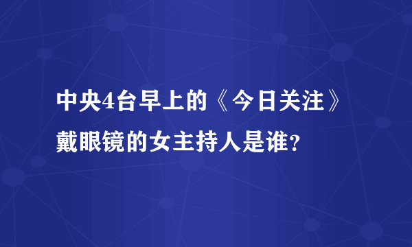 中央4台早上的《今日关注》戴眼镜的女主持人是谁？