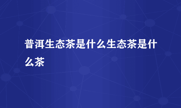 普洱生态茶是什么生态茶是什么茶
