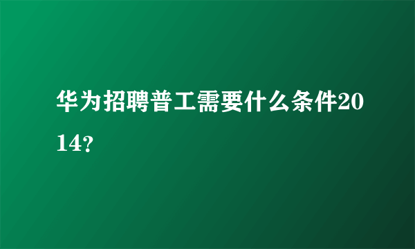 华为招聘普工需要什么条件2014？