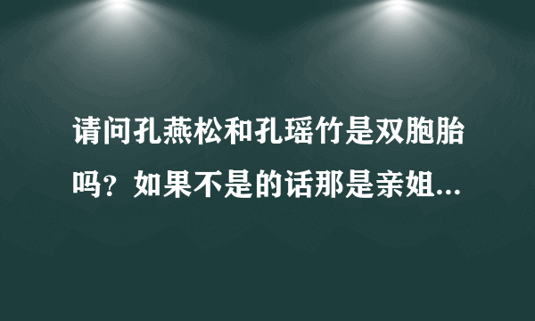 请问孔燕松和孔瑶竹是双胞胎吗？如果不是的话那是亲姐妹吗？谁是姐姐？她们分别是哪年出生的和身高分别是多少
