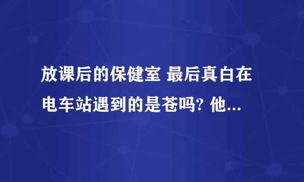 放课后的保健室 最后真白在电车站遇到的是苍吗? 他不是没出世的吗？