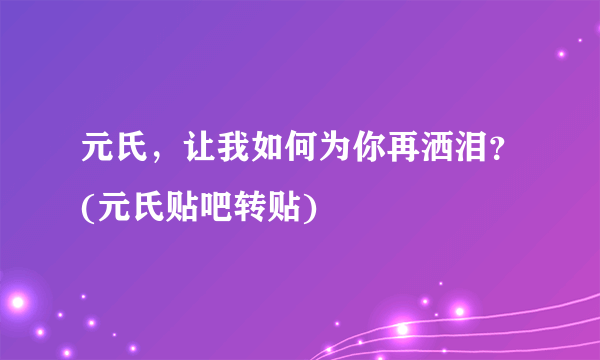 元氏，让我如何为你再洒泪？(元氏贴吧转贴)