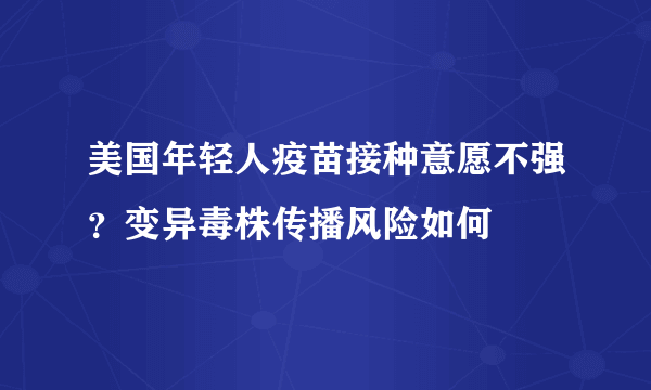美国年轻人疫苗接种意愿不强？变异毒株传播风险如何
