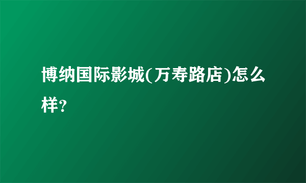 博纳国际影城(万寿路店)怎么样？