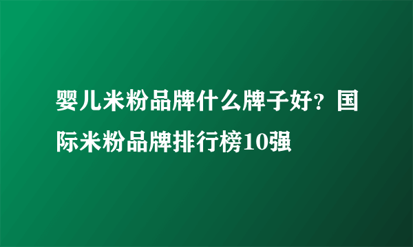 婴儿米粉品牌什么牌子好？国际米粉品牌排行榜10强