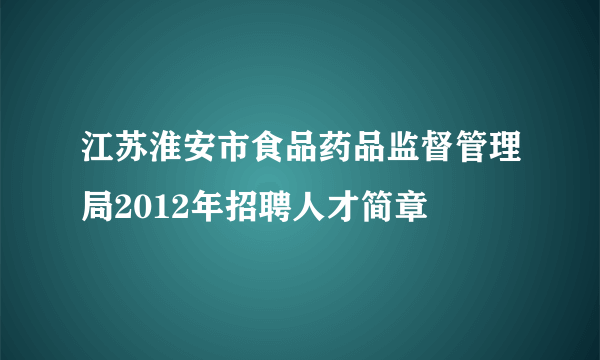 江苏淮安市食品药品监督管理局2012年招聘人才简章