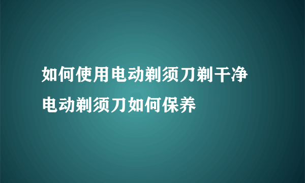 如何使用电动剃须刀剃干净 电动剃须刀如何保养
