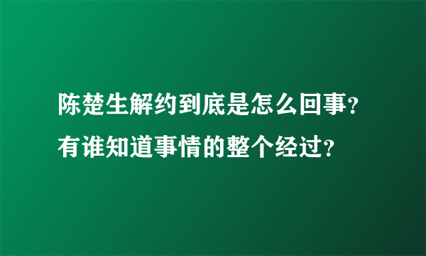 陈楚生解约到底是怎么回事？有谁知道事情的整个经过？
