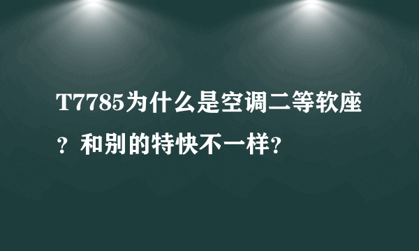 T7785为什么是空调二等软座？和别的特快不一样？