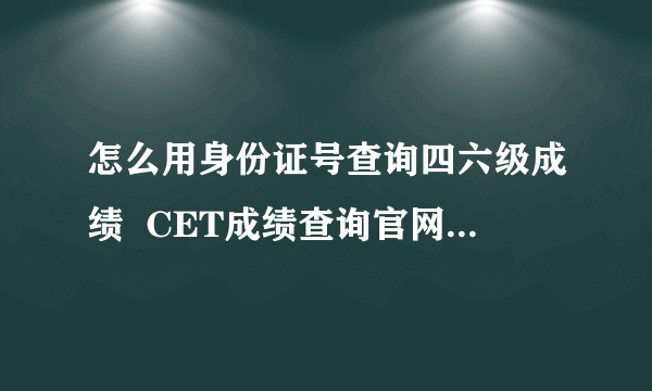 怎么用身份证号查询四六级成绩  CET成绩查询官网入口在哪