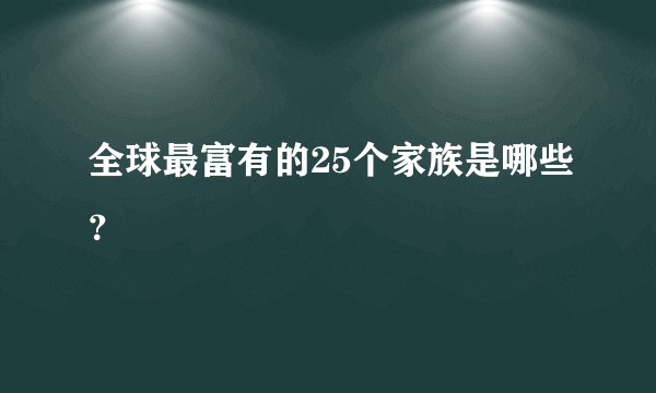 全球最富有的25个家族是哪些？
