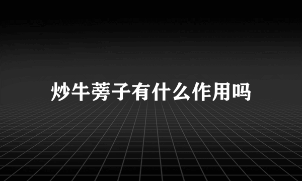炒牛蒡子有什么作用吗