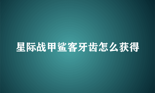星际战甲鲨客牙齿怎么获得