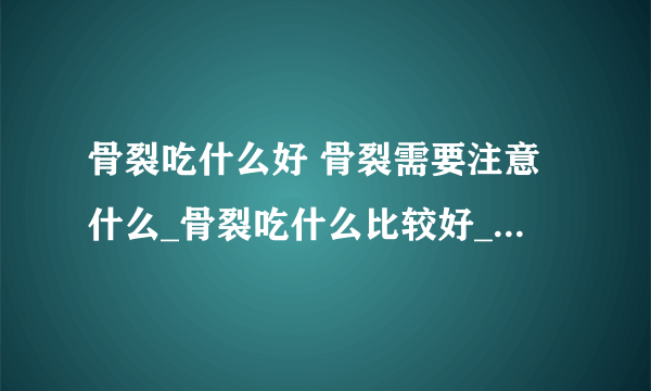 骨裂吃什么好 骨裂需要注意什么_骨裂吃什么比较好_骨裂的症状表现有哪些
