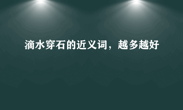 滴水穿石的近义词，越多越好