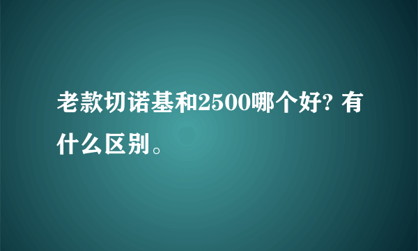 老款切诺基和2500哪个好? 有什么区别。