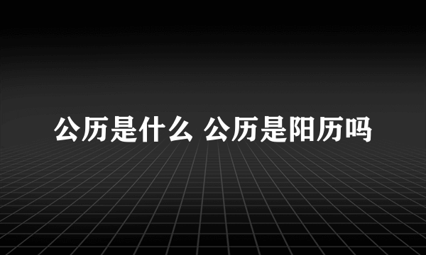 公历是什么 公历是阳历吗