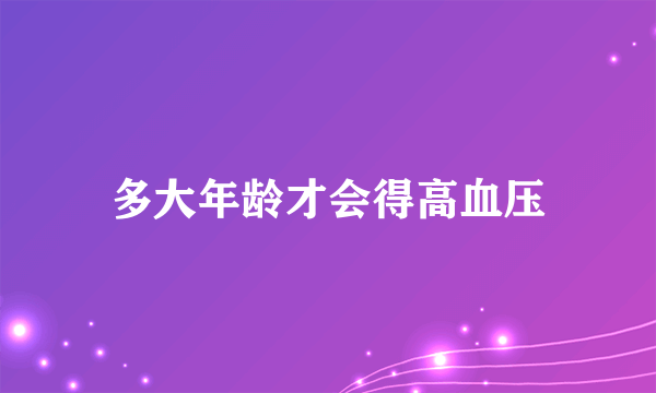 多大年龄才会得高血压