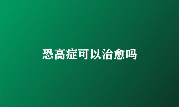 恐高症可以治愈吗