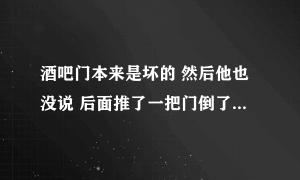 酒吧门本来是坏的 然后他也没说 后面推了一把门倒了 刚开始把门安上也没说啥 第二天打电话说让陪？