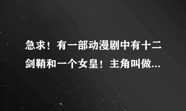 急求！有一部动漫剧中有十二剑鞘和一个女皇！主角叫做革的穿越剧谁知道名字的！在先等待！！