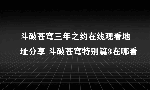 斗破苍穹三年之约在线观看地址分享 斗破苍穹特别篇3在哪看