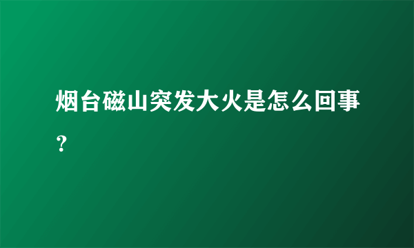 烟台磁山突发大火是怎么回事？