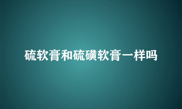 硫软膏和硫磺软膏一样吗