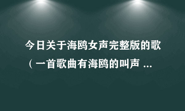 今日关于海鸥女声完整版的歌（一首歌曲有海鸥的叫声 一位女生唱的歌词只有“嘟嘟嘟嘟”猫猫音乐俱乐部的）