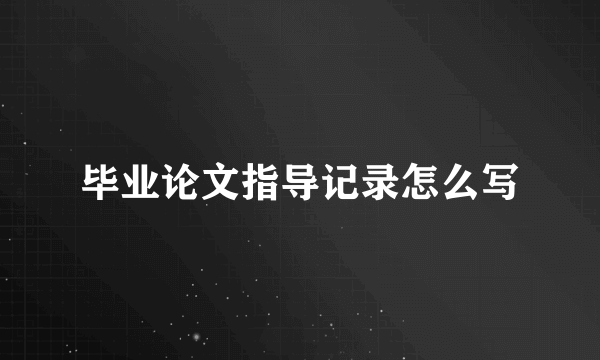 毕业论文指导记录怎么写