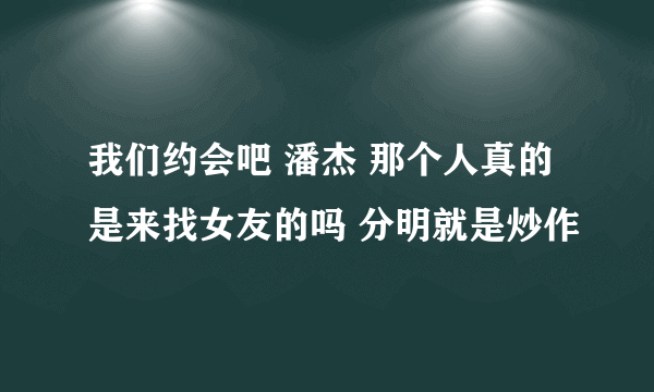 我们约会吧 潘杰 那个人真的是来找女友的吗 分明就是炒作
