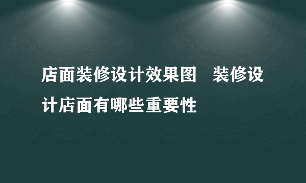 店面装修设计效果图   装修设计店面有哪些重要性