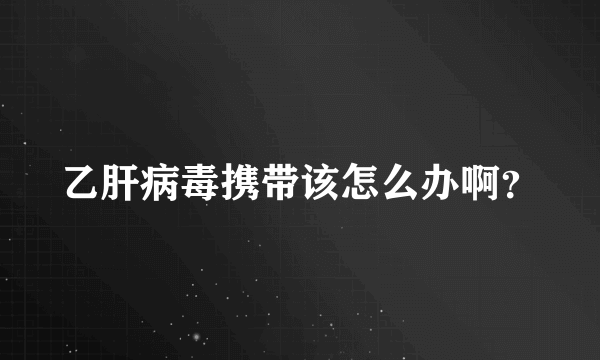 乙肝病毒携带该怎么办啊？