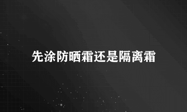 先涂防晒霜还是隔离霜