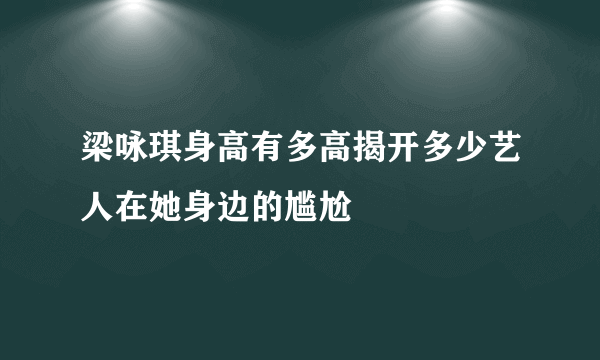 梁咏琪身高有多高揭开多少艺人在她身边的尴尬